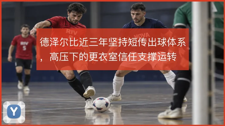 德泽尔比近三年坚持短传出球体系，高压下的更衣室信任支撑运转