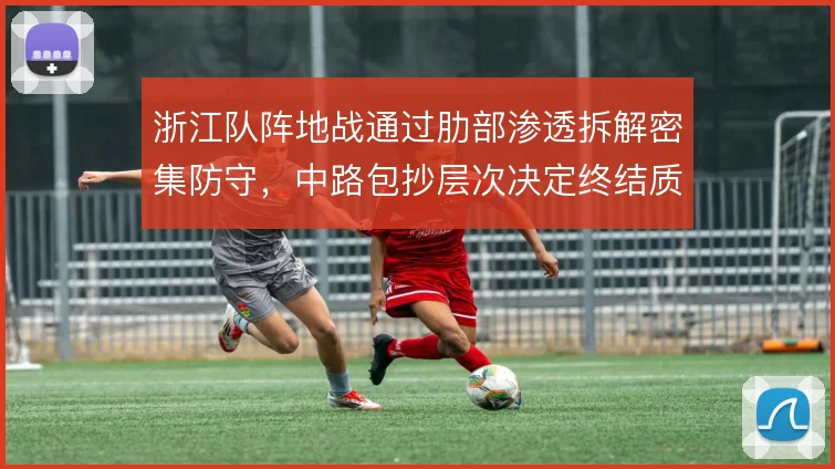 浙江队阵地战通过肋部渗透拆解密集防守,中路包抄层次决定终结质量