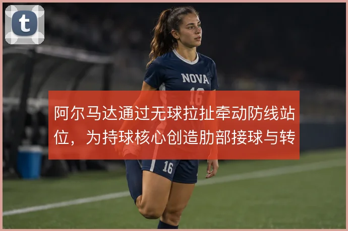 阿尔马达通过无球拉扯牵动防线站位,为持球核心创造肋部接球与转身的空间