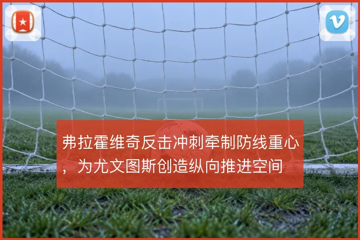 弗拉霍维奇反击冲刺牵制防线重心,为尤文图斯创造纵向推进空间