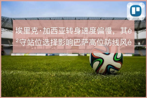 埃里克·加西亚转身速度偏慢，其防守站位选择影响巴萨高位防线风险