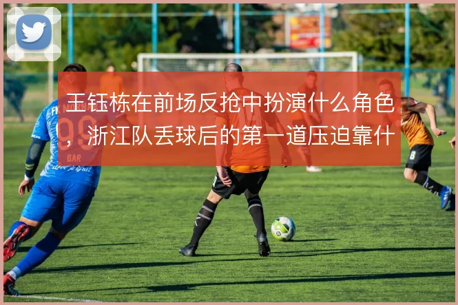 王钰栋在前场反抢中扮演什么角色，浙江队丢球后的第一道压迫靠什么撑住