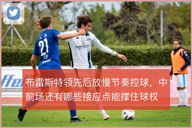 布雷斯特领先后放慢节奏控球，中前场还有哪些接应点能撑住球权