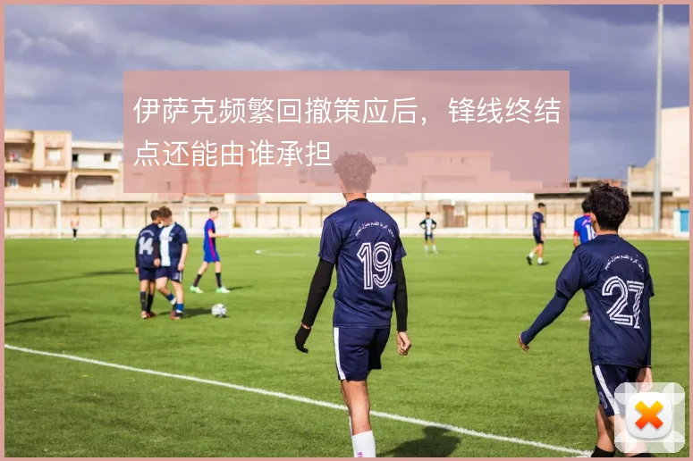 伊萨克频繁回撤策应后，锋线终结点还能由谁承担