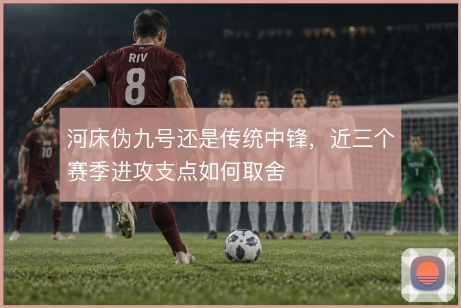 河床伪九号还是传统中锋，近三个赛季进攻支点如何取舍