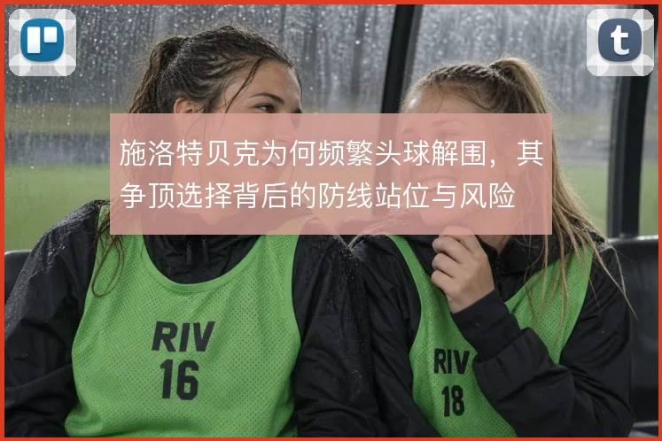 施洛特贝克为何频繁头球解围，其争顶选择背后的防线站位与风险