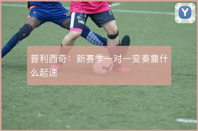 普利西奇:新赛季一对一变奏靠什么起速
