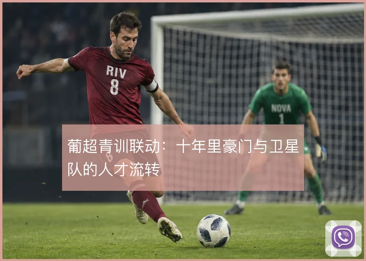 葡超青训联动：十年里豪门与卫星队的人才流转
