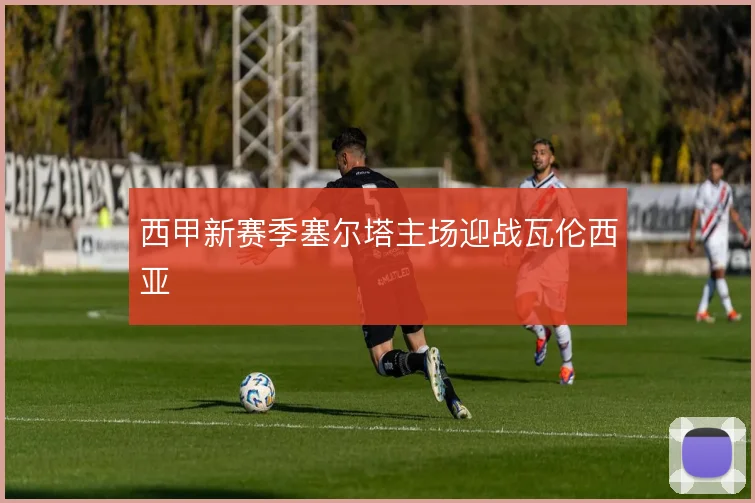 西甲新赛季塞尔塔主场迎战瓦伦西亚