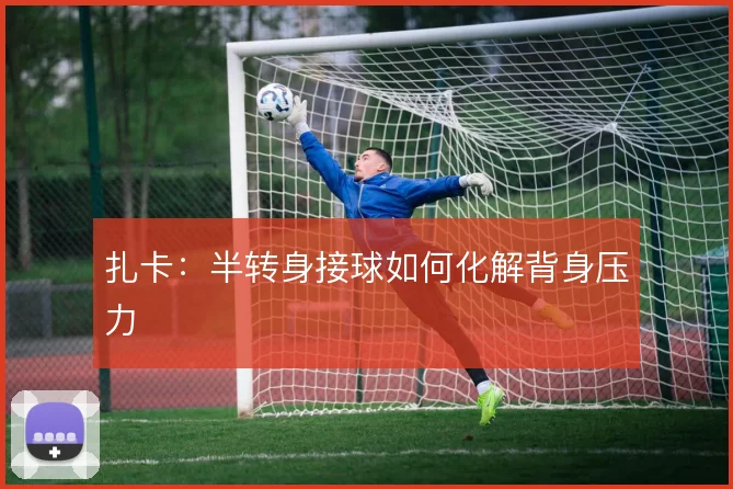扎卡：半转身接球如何化解背身压力