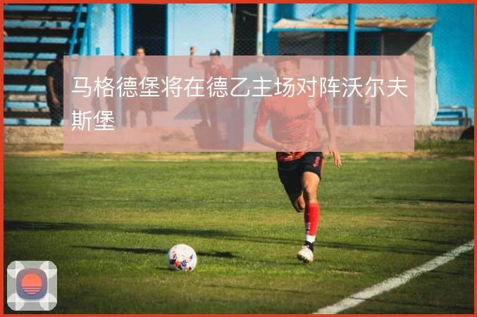 马格德堡将在德乙主场对阵沃尔夫斯堡