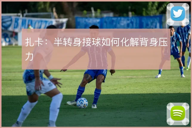 扎卡：半转身接球如何化解背身压力