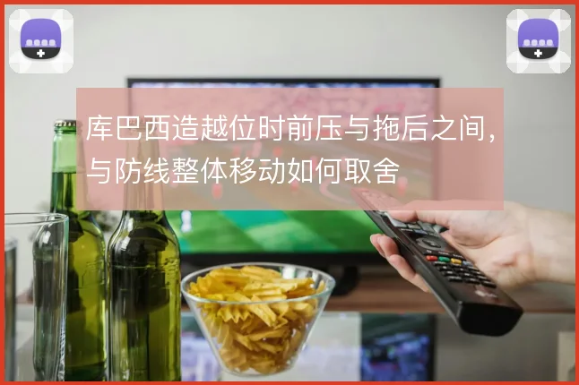库巴西造越位时前压与拖后之间，与防线整体移动如何取舍