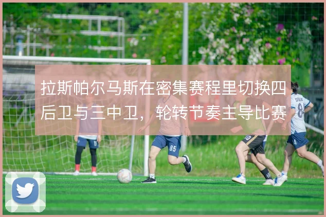 拉斯帕尔马斯在密集赛程里切换四后卫与三中卫，轮转节奏主导比赛走向