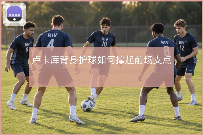 卢卡库背身护球如何撑起前场支点