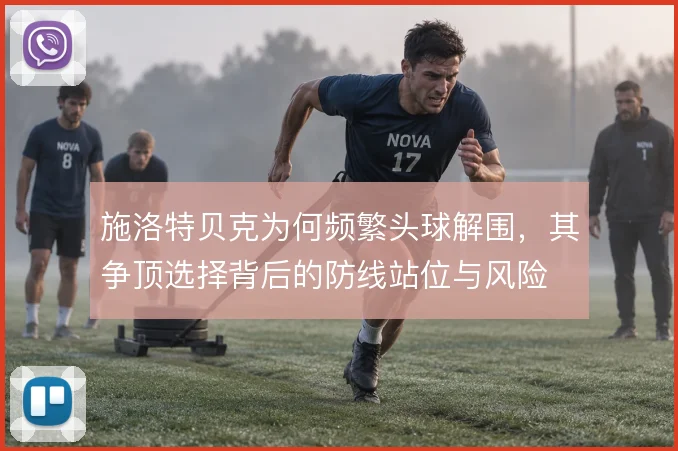 施洛特贝克为何频繁头球解围，其争顶选择背后的防线站位与风险