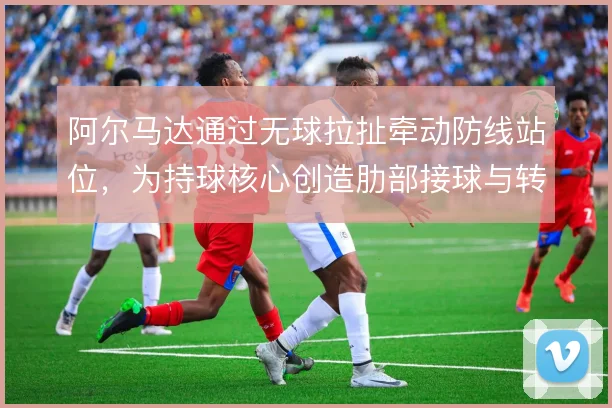 阿尔马达通过无球拉扯牵动防线站位,为持球核心创造肋部接球与转身的空间
