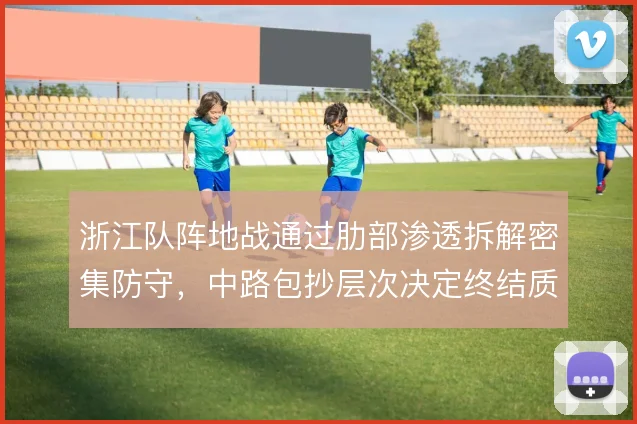 浙江队阵地战通过肋部渗透拆解密集防守,中路包抄层次决定终结质量