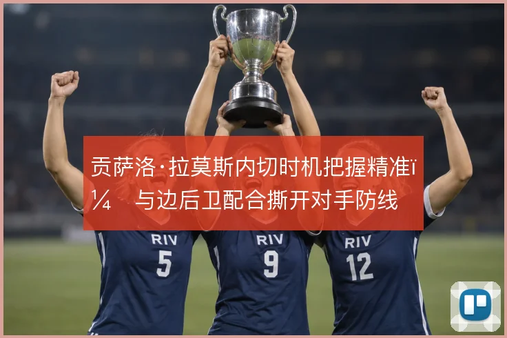 贡萨洛·拉莫斯内切时机把握精准，与边后卫配合撕开对手防线
