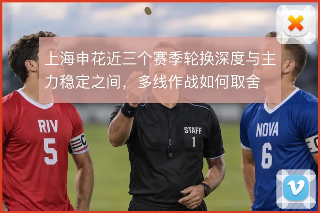 上海申花近三个赛季轮换深度与主力稳定之间,多线作战如何取舍