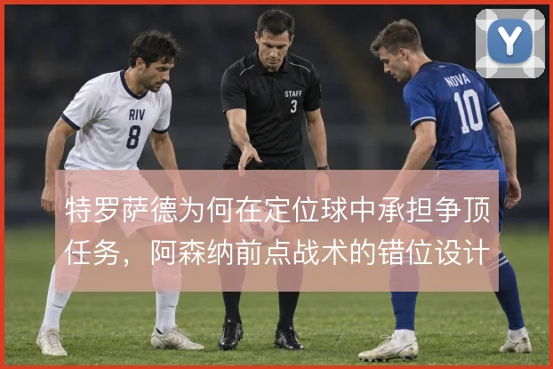 特罗萨德为何在定位球中承担争顶任务，阿森纳前点战术的错位设计