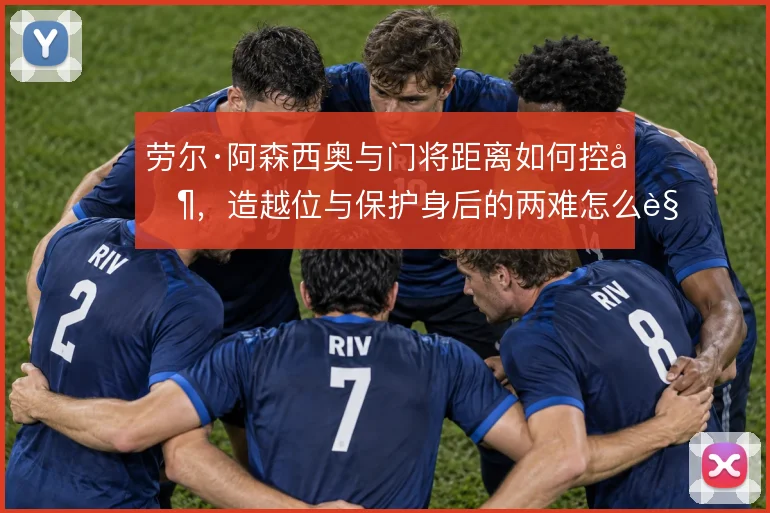 劳尔·阿森西奥与门将距离如何控制,造越位与保护身后的两难怎么解