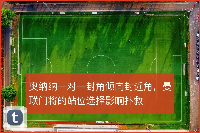 奥纳纳一对一封角倾向封近角，曼联门将的站位选择影响扑救