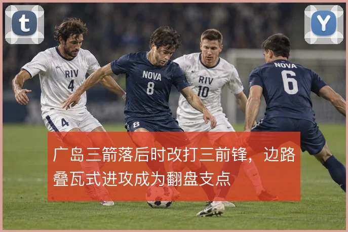 广岛三箭落后时改打三前锋，边路叠瓦式进攻成为翻盘支点