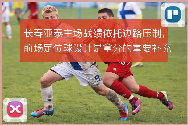 长春亚泰主场战绩依托边路压制，前场定位球设计是拿分的重要补充