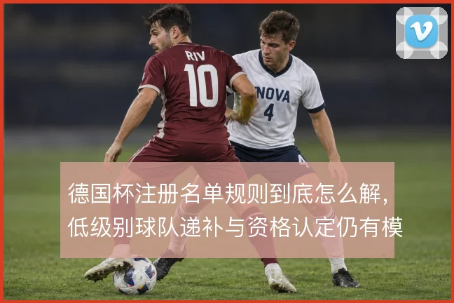 德国杯注册名单规则到底怎么解，低级别球队递补与资格认定仍有模糊地带