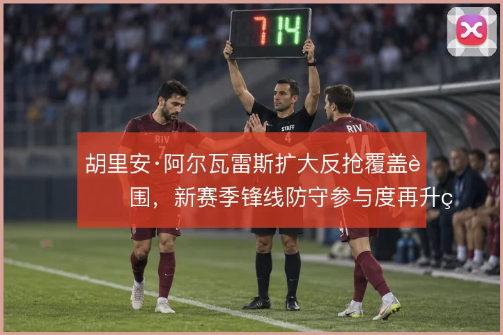胡里安·阿尔瓦雷斯扩大反抢覆盖范围,新赛季锋线防守参与度再升级