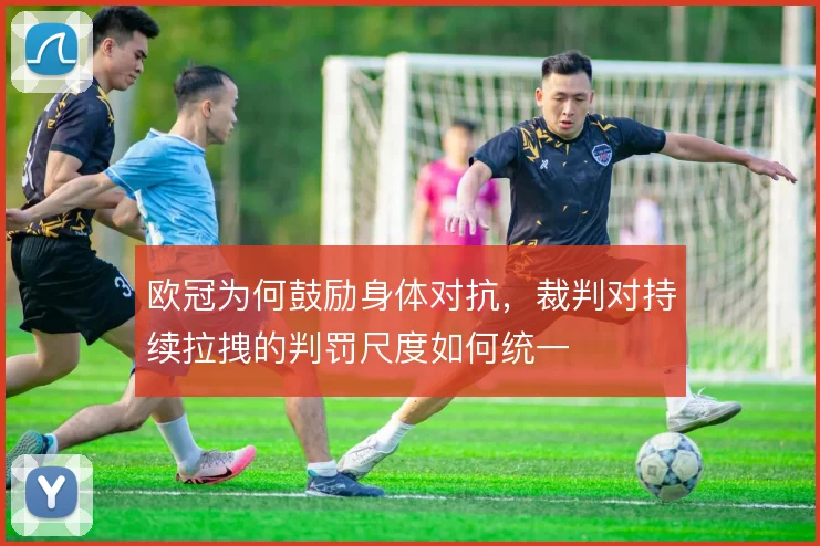 欧冠为何鼓励身体对抗，裁判对持续拉拽的判罚尺度如何统一