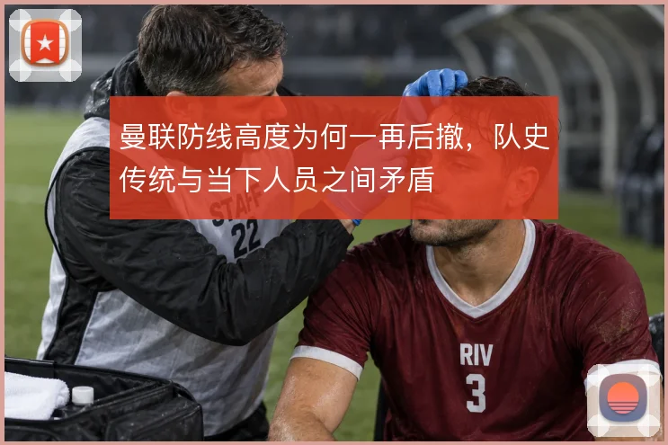 曼联防线高度为何一再后撤,队史传统与当下人员之间矛盾