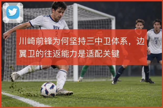 川崎前锋为何坚持三中卫体系,边翼卫的往返能力是适配关键