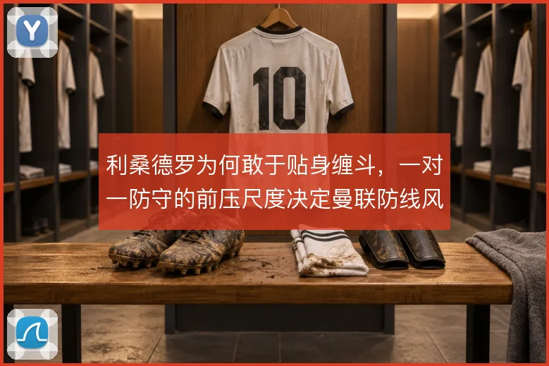 利桑德罗为何敢于贴身缠斗,一对一防守的前压尺度决定曼联防线风险