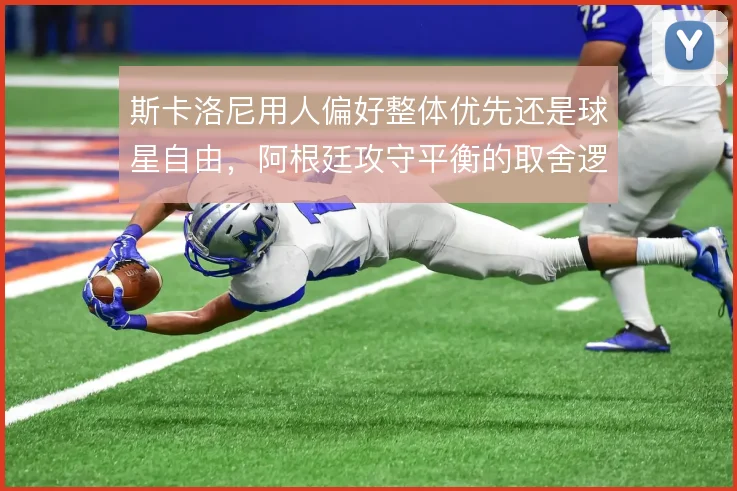 斯卡洛尼用人偏好整体优先还是球星自由,阿根廷攻守平衡的取舍逻辑