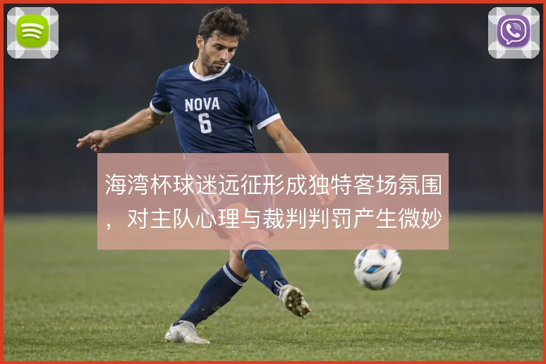 海湾杯球迷远征形成独特客场氛围，对主队心理与裁判判罚产生微妙影响