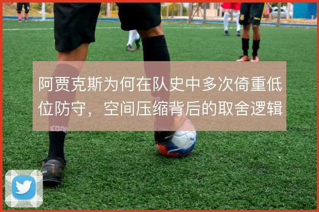 阿贾克斯为何在队史中多次倚重低位防守,空间压缩背后的取舍逻辑