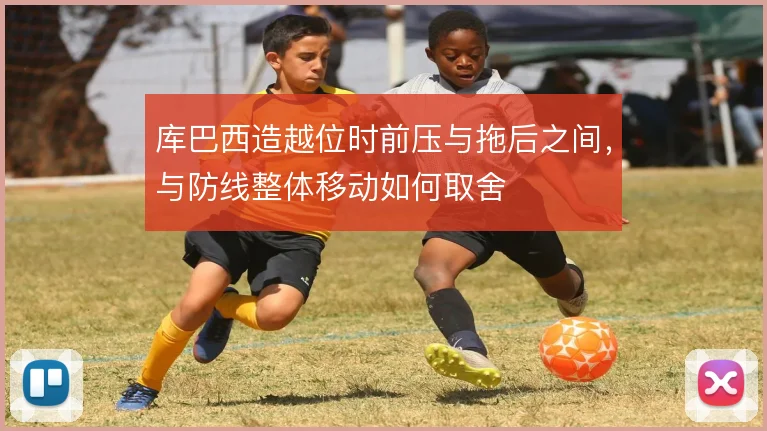 库巴西造越位时前压与拖后之间,与防线整体移动如何取舍
