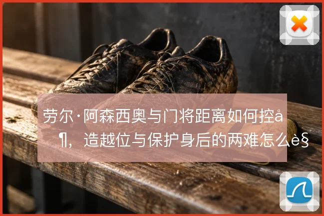 劳尔·阿森西奥与门将距离如何控制,造越位与保护身后的两难怎么解
