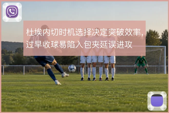 杜埃内切时机选择决定突破效率,过早收球易陷入包夹延误进攻