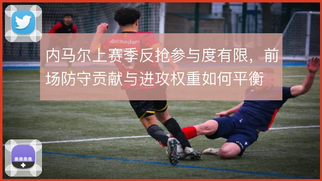 内马尔上赛季反抢参与度有限，前场防守贡献与进攻权重如何平衡
