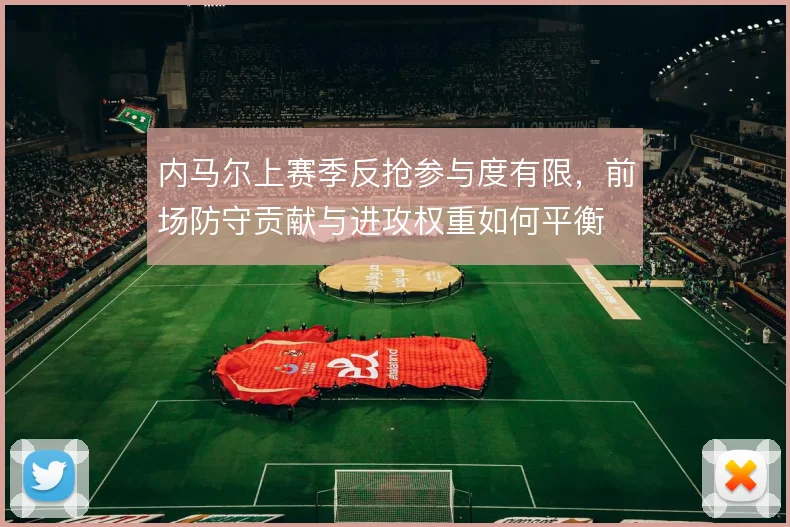 内马尔上赛季反抢参与度有限,前场防守贡献与进攻权重如何平衡