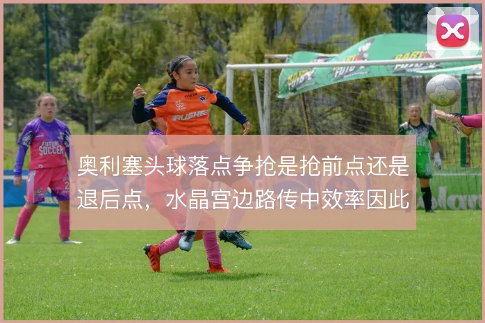 奥利塞头球落点争抢是抢前点还是退后点，水晶宫边路传中效率因此分化