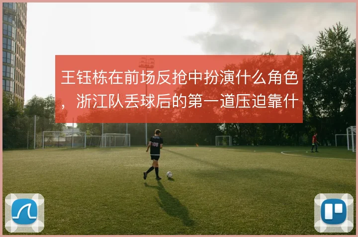 王钰栋在前场反抢中扮演什么角色,浙江队丢球后的第一道压迫靠什么撑住