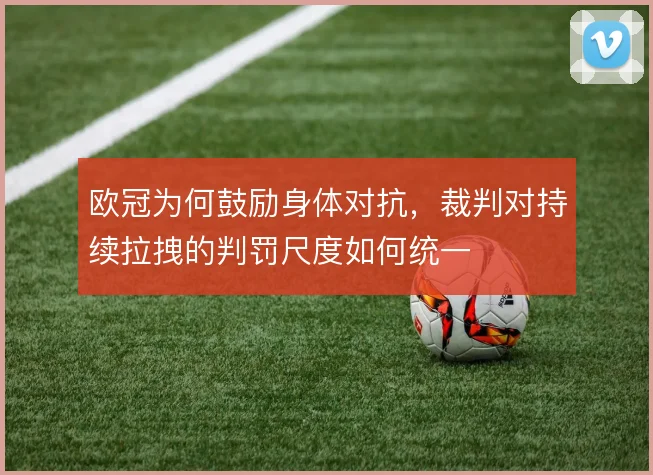 欧冠为何鼓励身体对抗，裁判对持续拉拽的判罚尺度如何统一