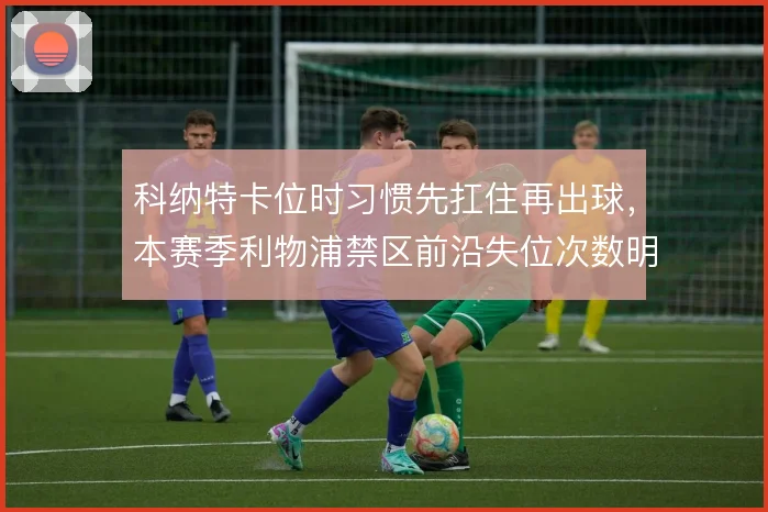 科纳特卡位时习惯先扛住再出球，本赛季利物浦禁区前沿失位次数明显减少