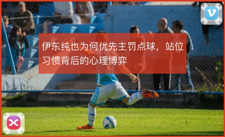 伊东纯也为何优先主罚点球，站位习惯背后的心理博弈