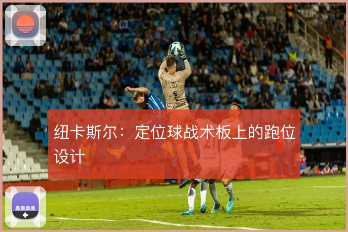 纽卡斯尔：定位球战术板上的跑位设计