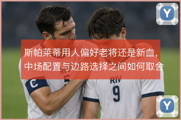 斯帕莱蒂用人偏好老将还是新血,中场配置与边路选择之间如何取舍